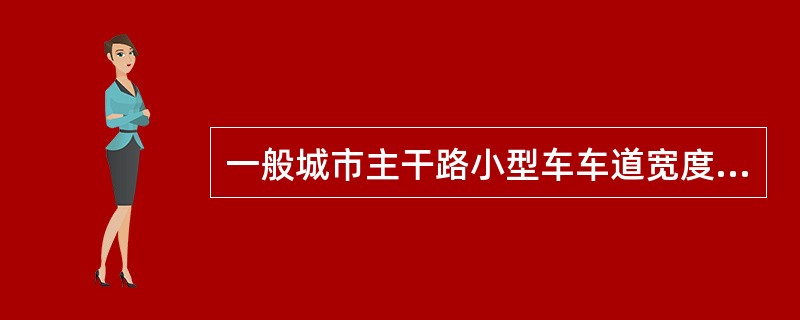 一般城市主干路小型车车道宽度选用（）m，大型车车道或混合行驶车道选用（），支路车道最窄不宜小于（）m。