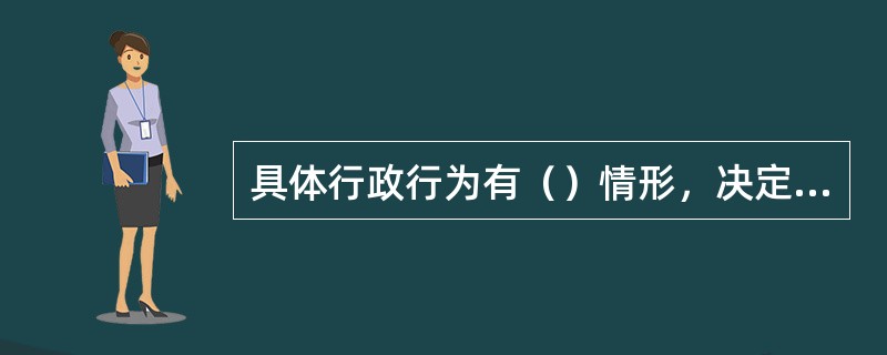 具体行政行为有（）情形，决定撤销、变更或者确认该具体行政行为违法；决定撤销或者确认该具体行政行为违法的，可以责令被申请人在一定期限内重新作出具体行政行为。