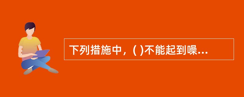 下列措施中，( )不能起到噪声的防治作用。