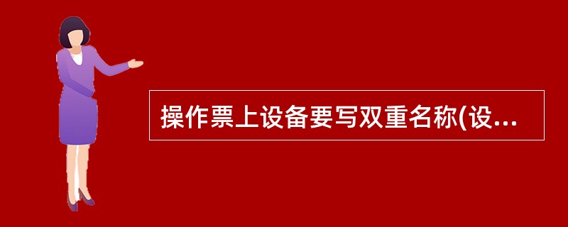 操作票上设备要写双重名称(设备编号、设备名称)。( )