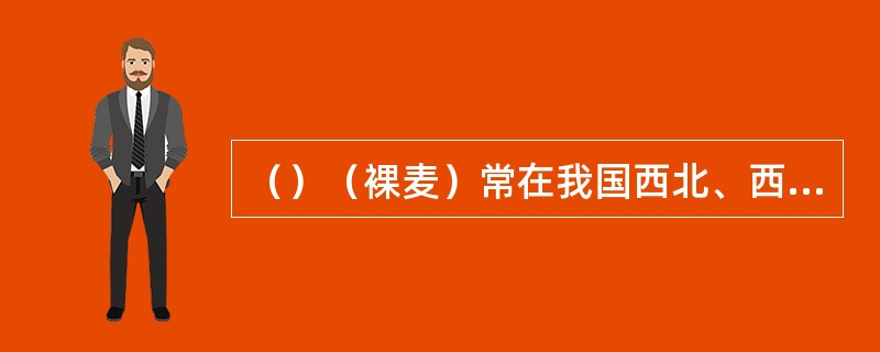 （）（裸麦）常在我国西北、西南各省栽培。