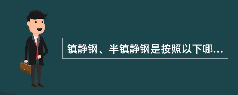 镇静钢、半镇静钢是按照以下哪种方式分类的？（）