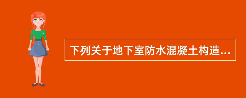 下列关于地下室防水混凝土构造抗渗性的规定中，错误的是（）。