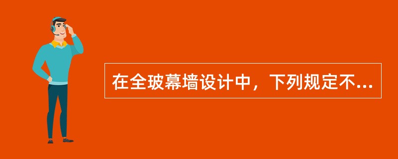在全玻幕墙设计中，下列规定不正确的是（）。