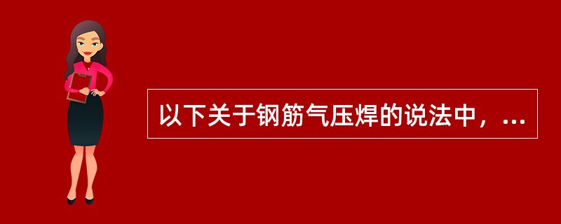 以下关于钢筋气压焊的说法中，错误的是（）。