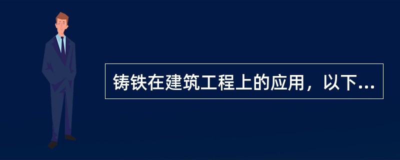 铸铁在建筑工程上的应用，以下何者不正确？（）