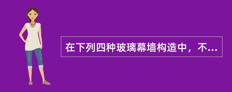 在下列四种玻璃幕墙构造中，不正确的是（）。