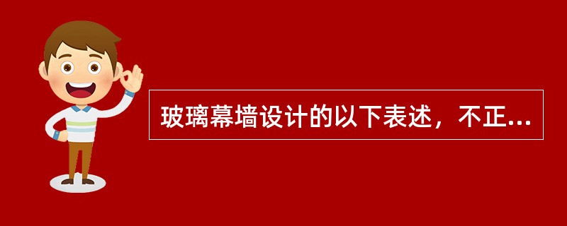 玻璃幕墙设计的以下表述，不正确的是（）。