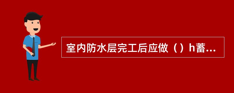 室内防水层完工后应做（）h蓄水试验，蓄水深度30～50mm。