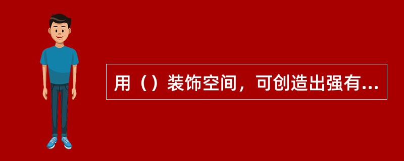 用（）装饰空间，可创造出强有力，具有严肃的或是刻板的男性的空间效果。
