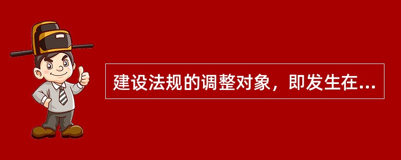 建设法规的调整对象，即发生在各种建设活动中的社会关系，包括建设活动中所发生的行政管理关系、（）关系及其相关的民事关系。