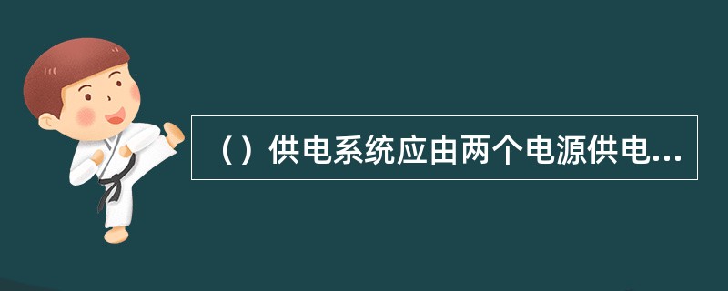 （）供电系统应由两个电源供电，当一个电源发生故障时，另一个电源不应同时受到损坏。且除由两个电源供电以外，尚应增设应急电源。