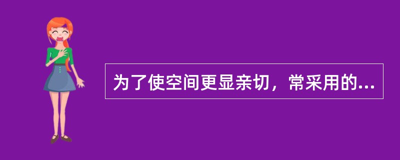为了使空间更显亲切，常采用的一种方法是（）。