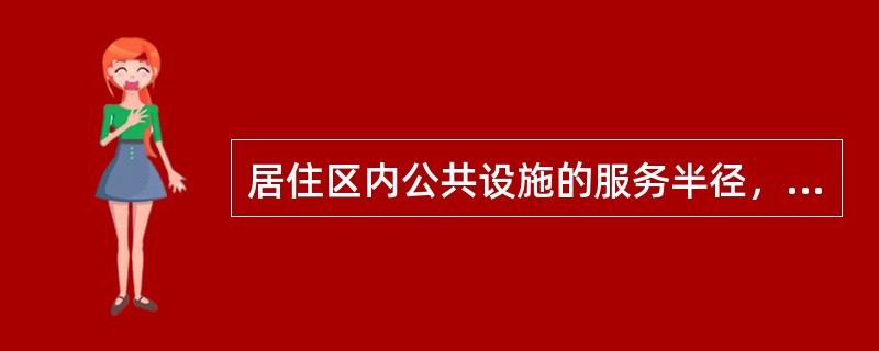 居住区内公共设施的服务半径，下列哪个是正确的？（）