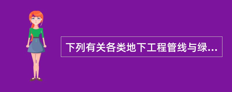 下列有关各类地下工程管线与绿化之间关系的论述，错误的是：（）