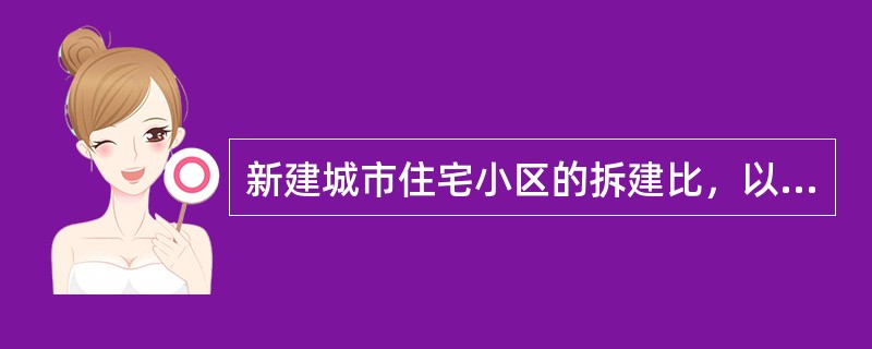 新建城市住宅小区的拆建比，以下哪种解释是正确的？（）