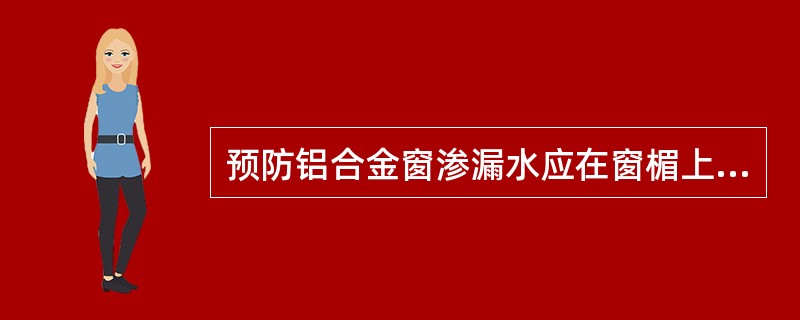 预防铝合金窗渗漏水应在窗楣上做滴水槽、滴水线；在窗台上做出向外的流水斜坡，坡度不小于（）。