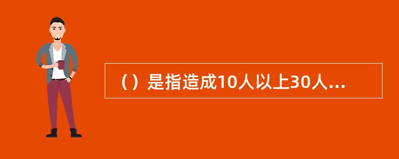 （）是指造成10人以上30人以下死亡，或者50人以上100人以下重伤，或者5000万元以上1亿元以下直接经济损失的事故。