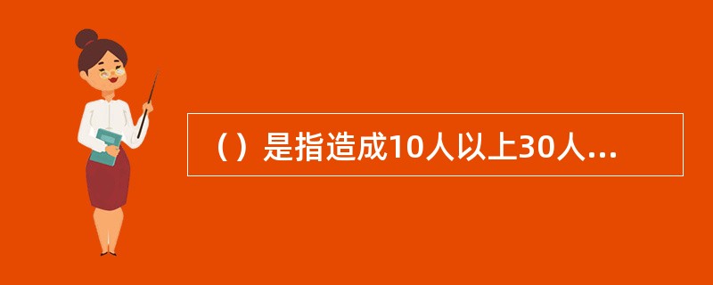 （）是指造成10人以上30人以下死亡，或者50人以上100人以下重伤，或者5000万元以上1亿元以下直接经济损失的事故。