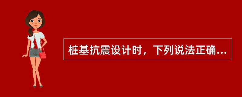 桩基抗震设计时，下列说法正确的是（）。