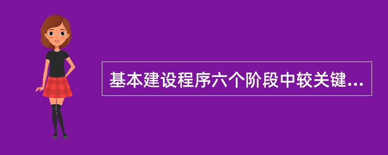 基本建设程序六个阶段中较关键的一个环节是（）。