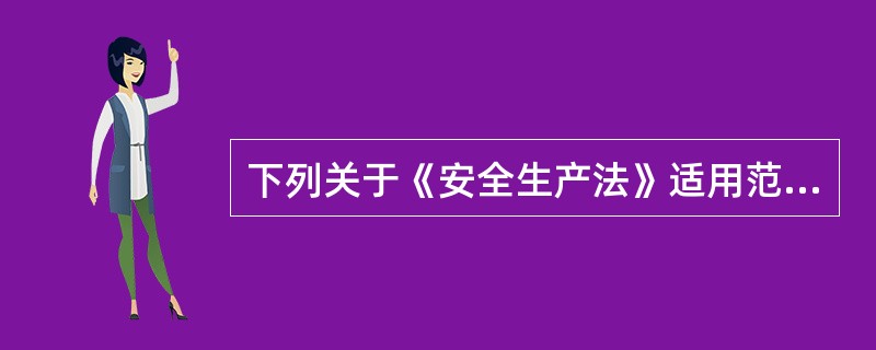 下列关于《安全生产法》适用范围的说法，正确的是（）。