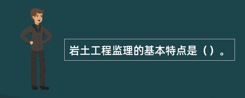 岩土工程监理的基本特点是（）。