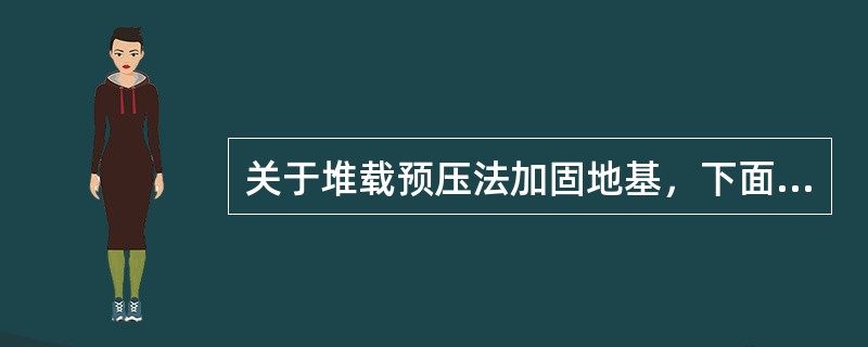 关于堆载预压法加固地基，下面说法正确的是（）。