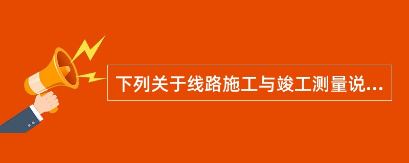 下列关于线路施工与竣工测量说法不正确的是( )。