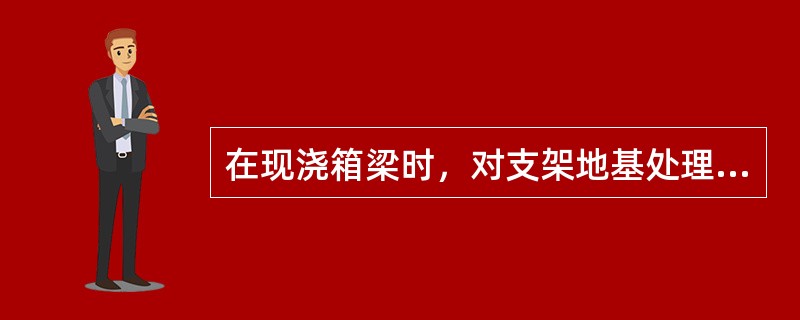 在现浇箱梁时，对支架地基处理主要是依据( )而定。