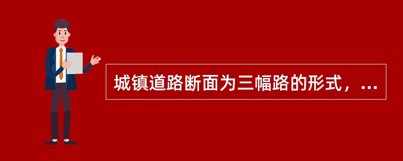 城镇道路断面为三幅路的形式，适用于机动车交通量较大，非机动车交通量较少的主干路、次干路。( )