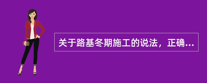 关于路基冬期施工的说法，正确的有( )。