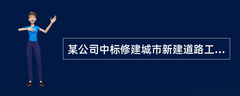 某公司中标修建城市新建道路工程，全长2.5km，双向六车道，其结构从下至上为20cm厚12%石灰土底基层，38cm后水泥稳定碎石基层，8cm后粗粒式沥青混合料底面层，6cm厚中粒式沥青混合料中面层，4