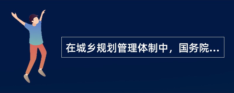 在城乡规划管理体制中，国务院城乡规划主管部门的主要职责包括( )。