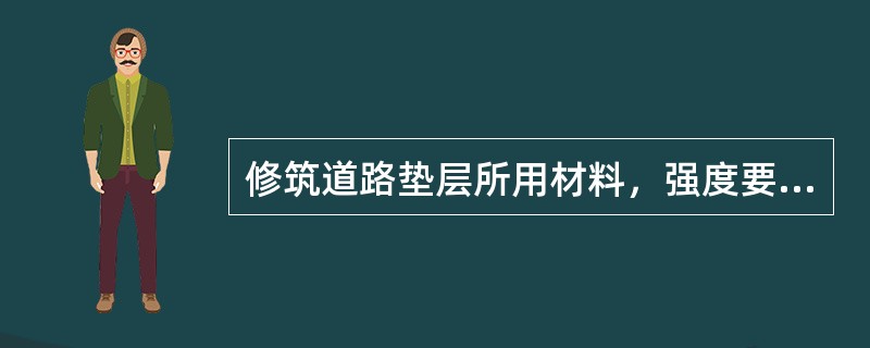修筑道路垫层所用材料，强度要求不高，但( )要好。