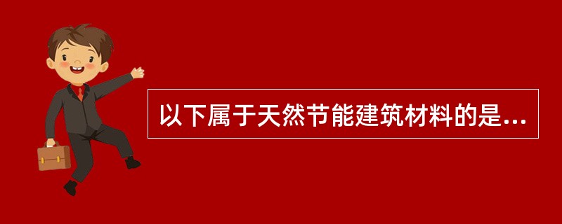 以下属于天然节能建筑材料的是( )。