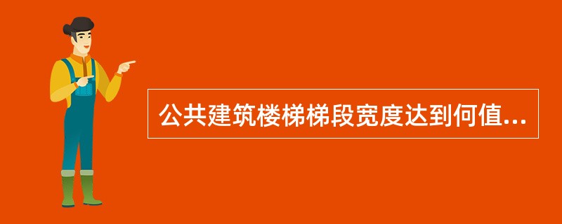 公共建筑楼梯梯段宽度达到何值时，必须在梯段两侧均设扶手？（）