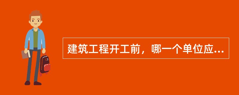 建筑工程开工前，哪一个单位应当按照国家有关规定向工程所在地县级以上人民政府建设行政主管部门申请领取施工许可证？( )