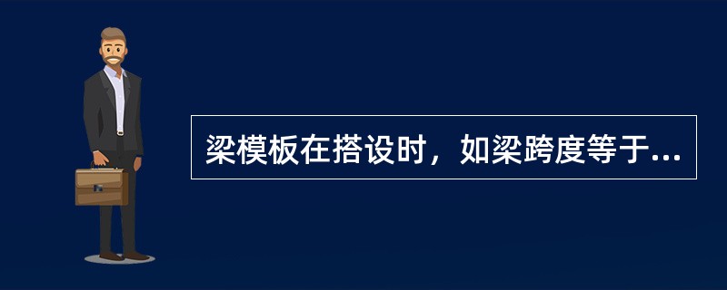 梁模板在搭设时，如梁跨度等于或大于（）m，应使梁底模起拱，如设计无规定时，起拱高度宜为全跨长度的（）。