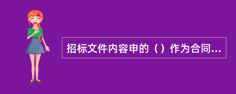 招标文件内容申的（）作为合同文件的组成部分，是承包商报价莉立程实施的最重要依据。