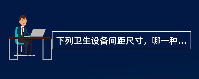 下列卫生设备间距尺寸，哪一种不恰当？（）