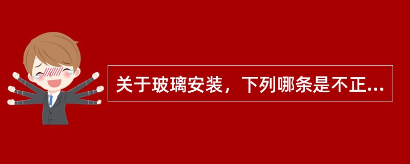 关于玻璃安装，下列哪条是不正确的？（）