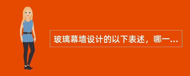 玻璃幕墙设计的以下表述，哪一条是错误的？（）