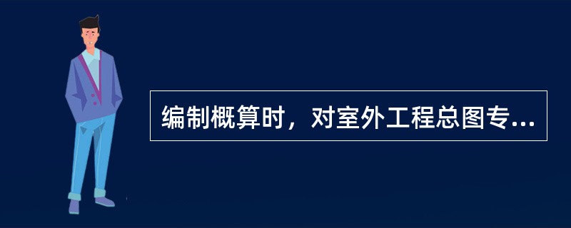 编制概算时，对室外工程总图专业应提交下列哪些内容？（）