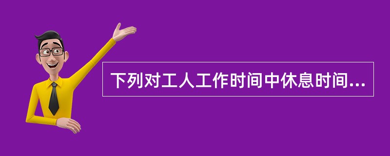 下列对工人工作时间中休息时间的理解，正确的是（）。