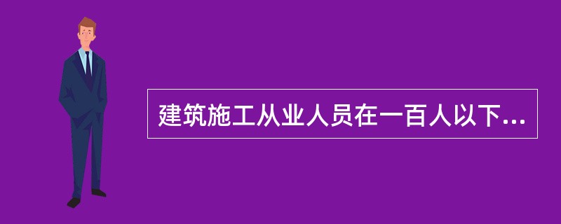 建筑施工从业人员在一百人以下的，不需要设置安全生产管理机构或者配备专职安全生产管理人员，但应当配备兼职的安全生产管理人员。（）