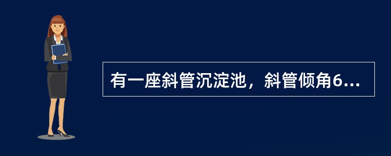 有一座斜管沉淀池，斜管倾角60°，斜管内轴向流速V=2.31mm/s，清水区面积F=250㎡，斜管材料所占面积和构造上的无效沉淀面积共占水平面积的5%，则该斜管沉淀池设计处理水量为以下何项？( )