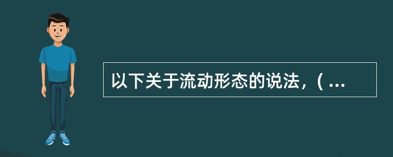 以下关于流动形态的说法，( )是正确的。