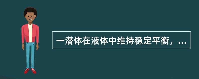 一潜体在液体中维持稳定平衡，则( )。