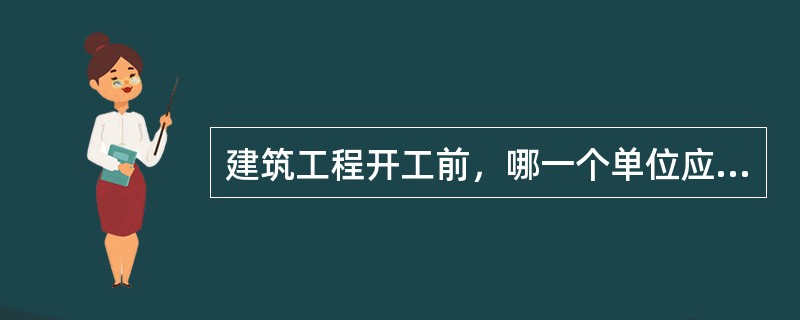 建筑工程开工前，哪一个单位应当按照国家有关规定向工程所在地县级以上人民政府建设行政主管部门申请领取施工许可证？( )